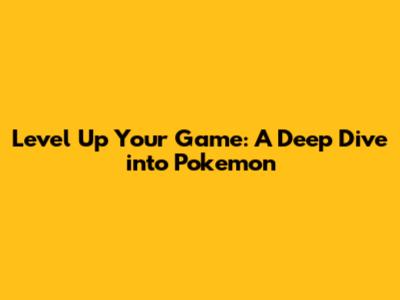 Level Up Your Game: A Deep Dive into Pokemon