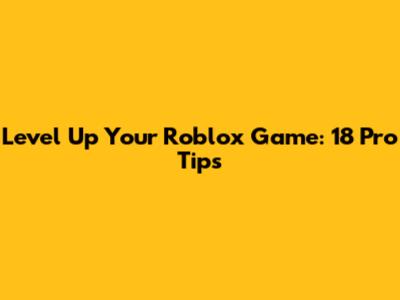 Level Up Your Roblox Game: 18 Pro Tips