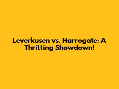 Leverkusen vs. Harrogate: A Thrilling Showdown!