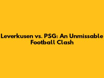 Leverkusen vs. PSG: An Unmissable Football Clash