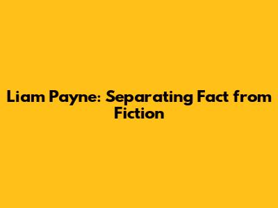 Liam Payne: Separating Fact from Fiction