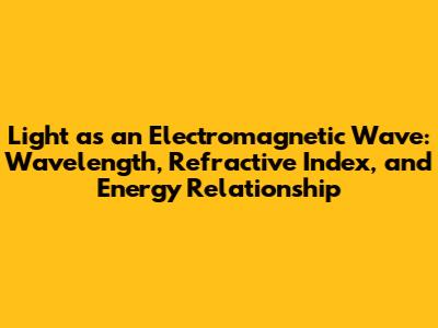 Light as an Electromagnetic Wave: Wavelength, Refractive Index, and Energy Relationship