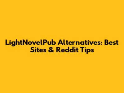 LightNovelPub Alternatives: Best Sites & Reddit Tips