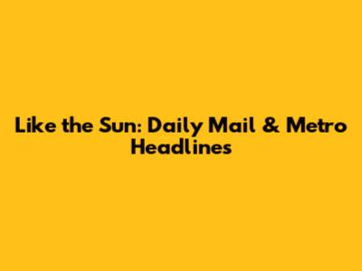 Like the Sun: Daily Mail & Metro Headlines