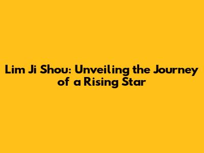 Lim Ji Shou: Unveiling the Journey of a Rising Star