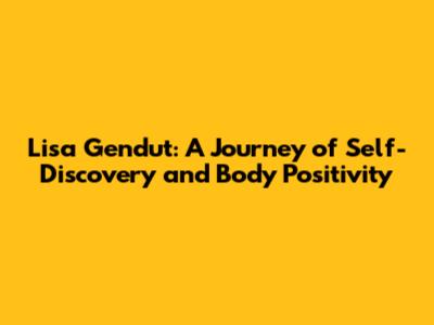 Lisa Gendut: A Journey of Self-Discovery and Body Positivity