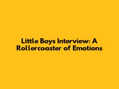 Little Boy's Interview: A Rollercoaster of Emotions