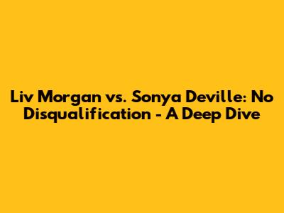 Liv Morgan vs. Sonya Deville: No Disqualification - A Deep Dive