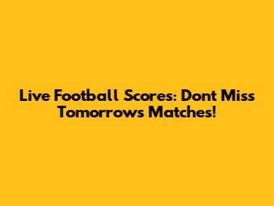 Live Football Scores: Don't Miss Tomorrow's Matches!