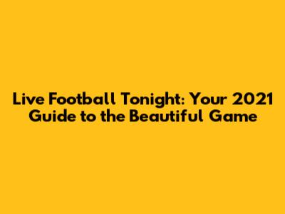 Live Football Tonight: Your 2021 Guide to the Beautiful Game