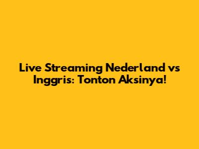 Live Streaming Nederland vs Inggris: Tonton Aksinya!