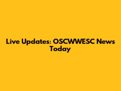 Live Updates: OSCWWESC News Today
