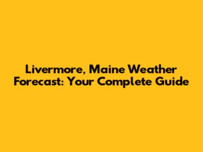 Livermore, Maine Weather Forecast: Your Complete Guide