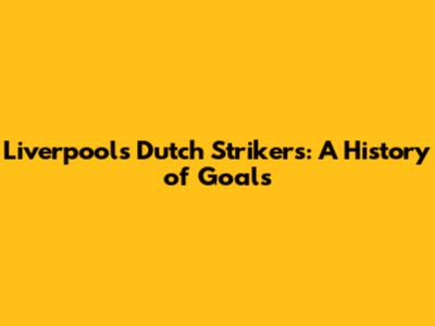 Liverpool's Dutch Strikers: A History of Goals