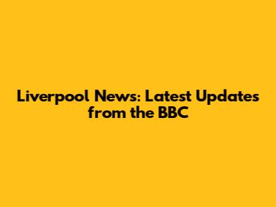 Liverpool News: Latest Updates from the BBC