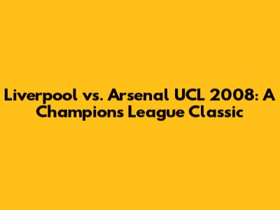 Liverpool vs. Arsenal UCL 2008: A Champions League Classic