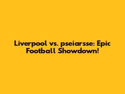 Liverpool vs. pseiarsse: Epic Football Showdown!