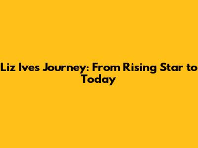 Liz Ive's Journey: From Rising Star to Today