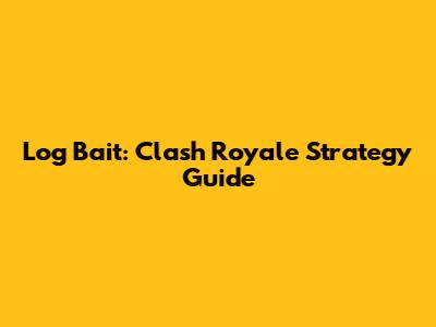 Log Bait: Clash Royale Strategy Guide