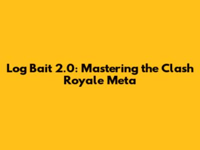 Log Bait 2.0: Mastering the Clash Royale Meta