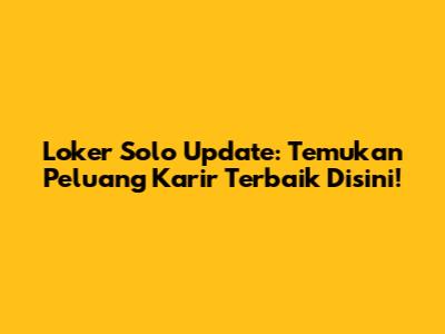 Loker Solo Update: Temukan Peluang Karir Terbaik Disini!