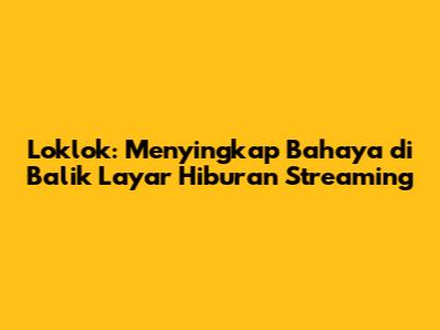 Loklok: Menyingkap Bahaya di Balik Layar Hiburan Streaming