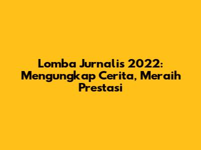 Lomba Jurnalis 2022: Mengungkap Cerita, Meraih Prestasi