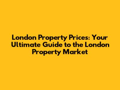 London Property Prices: Your Ultimate Guide to the London Property Market