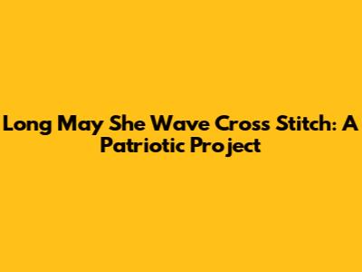 Long May She Wave Cross Stitch: A Patriotic Project