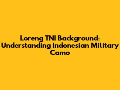 Loreng TNI Background: Understanding Indonesian Military Camo