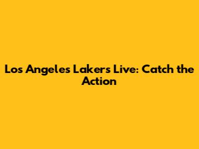 Los Angeles Lakers Live: Catch the Action