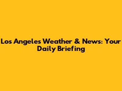 Los Angeles Weather & News: Your Daily Briefing