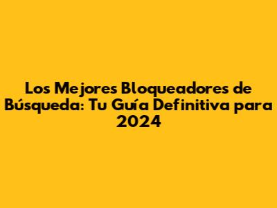 Los Mejores Bloqueadores de Búsqueda: Tu Guía Definitiva para 2024