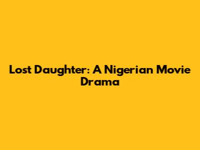 Lost Daughter: A Nigerian Movie Drama