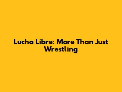 Lucha Libre: More Than Just Wrestling