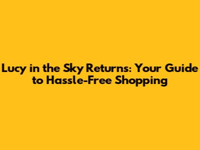 Lucy in the Sky Returns: Your Guide to Hassle-Free Shopping
