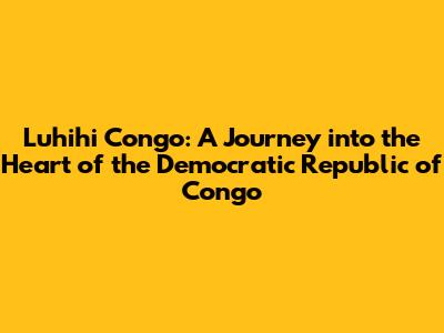 Luhihi Congo: A Journey into the Heart of the Democratic Republic of Congo