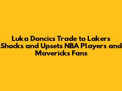 Luka Doncic's Trade to Lakers Shocks and Upsets NBA Players and Mavericks Fans