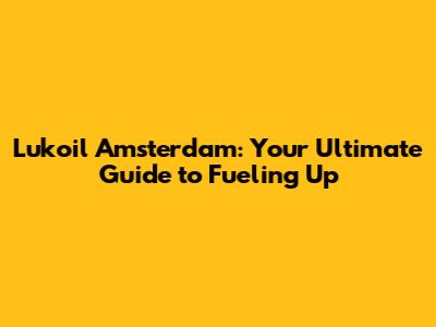 Lukoil Amsterdam: Your Ultimate Guide to Fueling Up