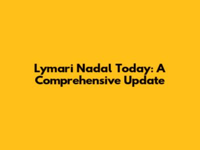 Lymari Nadal Today: A Comprehensive Update