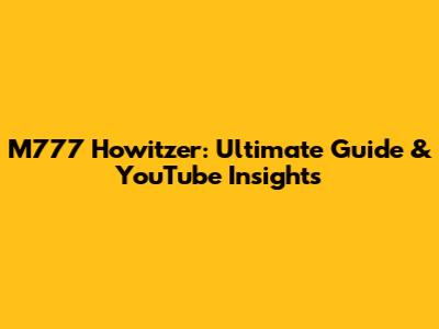 M777 Howitzer: Ultimate Guide & YouTube Insights