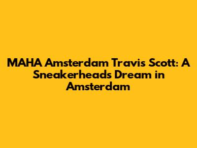 MAHA Amsterdam Travis Scott: A Sneakerhead's Dream in Amsterdam