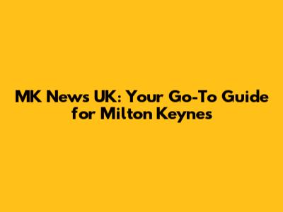 MK News UK: Your Go-To Guide for Milton Keynes