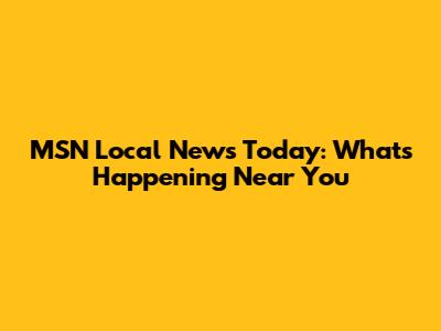 MSN Local News Today: What's Happening Near You
