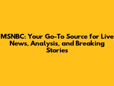 MSNBC: Your Go-To Source for Live News, Analysis, and Breaking Stories