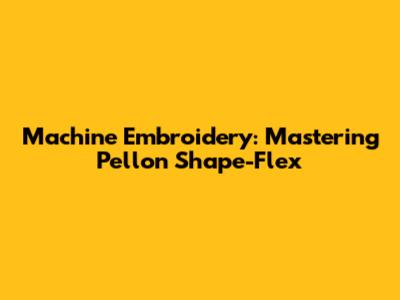 Machine Embroidery: Mastering Pellon Shape-Flex
