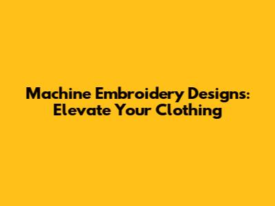 Machine Embroidery Designs: Elevate Your Clothing