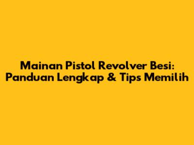 Mainan Pistol Revolver Besi: Panduan Lengkap & Tips Memilih