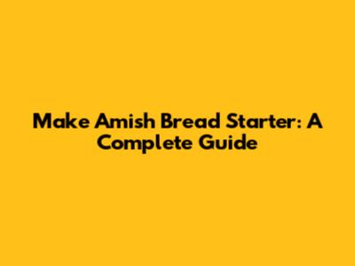 Make Amish Bread Starter: A Complete Guide