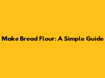 Make Bread Flour: A Simple Guide